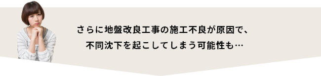 さらに地盤改良工事の施工不良が原因で、不同沈下を起こしてしまう可能性も…