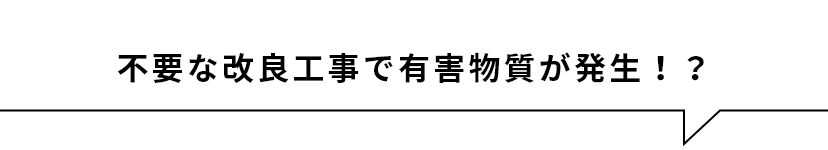 不要な改良工事で有害物質が発生！？