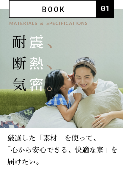 耐震、断熱、気密。厳選した「素材」を使って、「心から安心できる、快適な」家を届けたい。